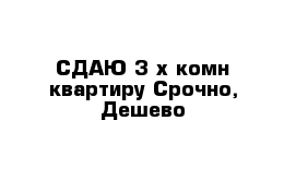 СДАЮ 3-х комн квартиру Срочно, Дешево